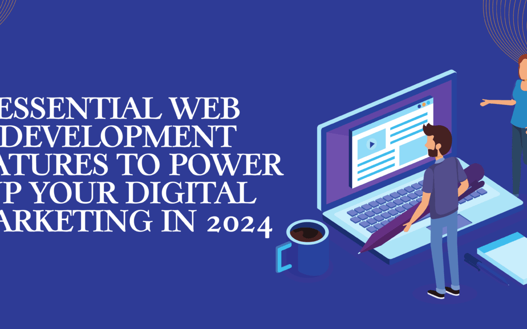 Essential Web Development Features to Power Up Your Digital Marketing in 2024