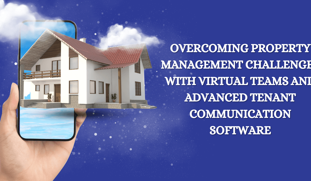 Overcoming Property Management Challenges with Virtual Teams and Advanced Tenant Communication Software