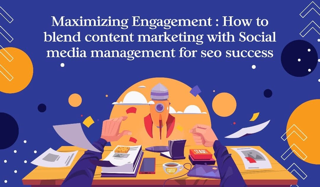 Maximizing Engagement: How to  Blend Content Marketing with Social Media Management for SEO Success