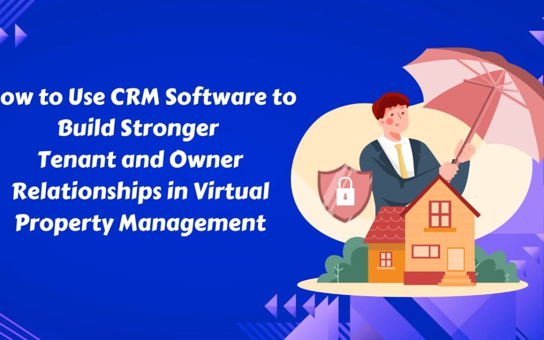 How to Use CRM Software to Build Stronger Tenant and Owner Relationships in Virtual Property Management
