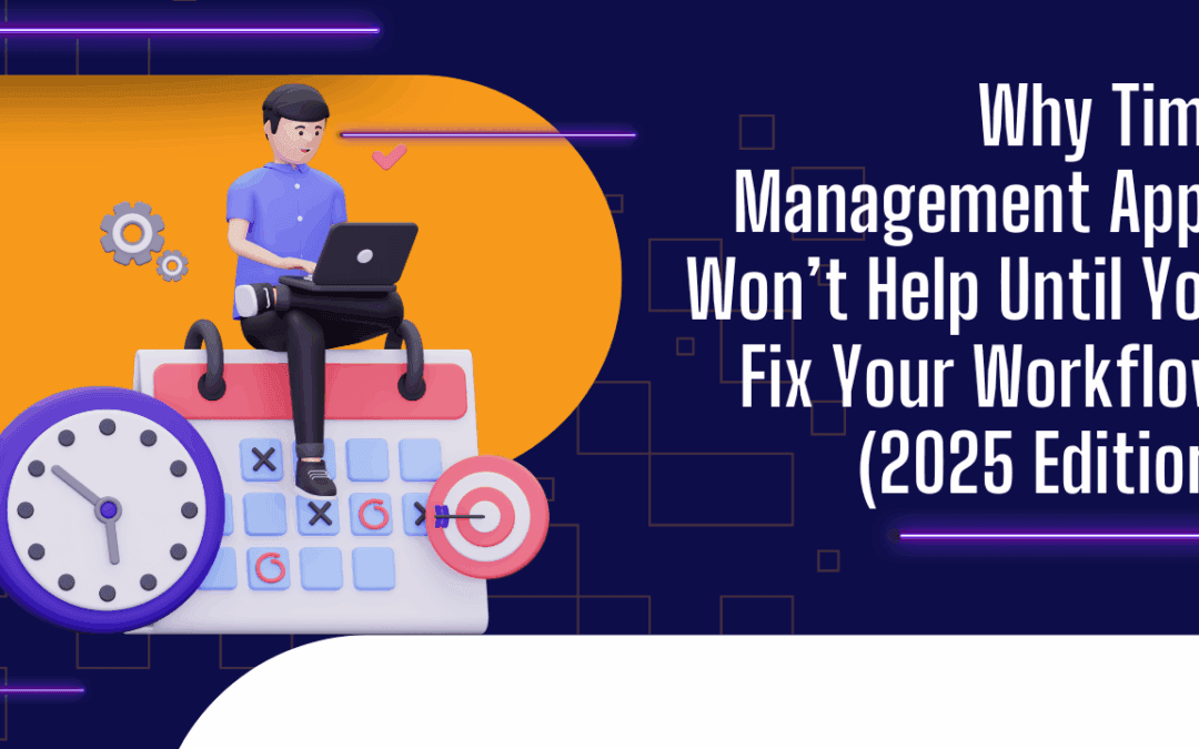 Why Time Management Apps Won’t Help Until You Fix Your Workflow (2025 Edition)