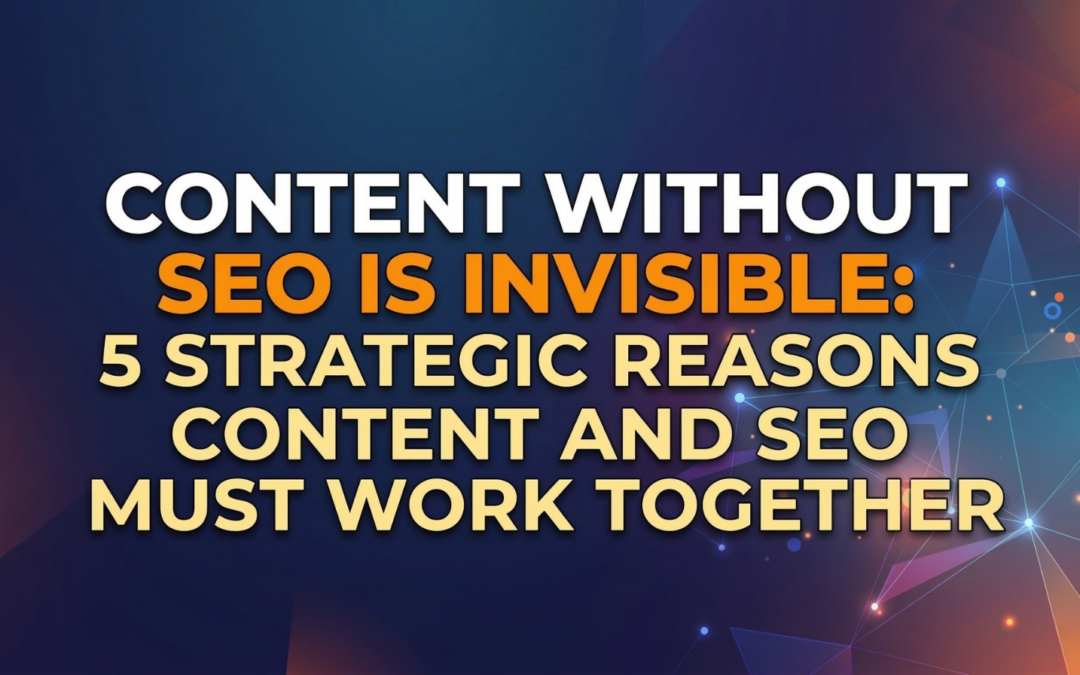 Content Without SEO Is Invisible: 5 Strategic Reasons Content and SEO Must Work Together